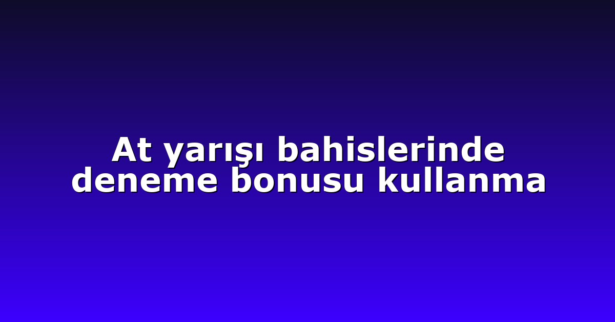 At yarışı bahislerinde deneme bonusu kullanma