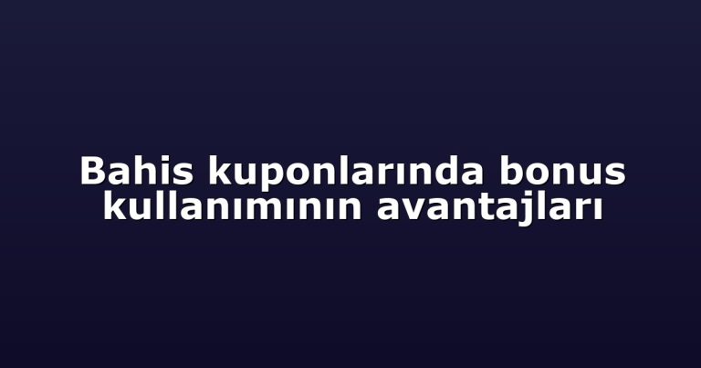 Bahis kuponlarında bonus kullanımının avantajları
