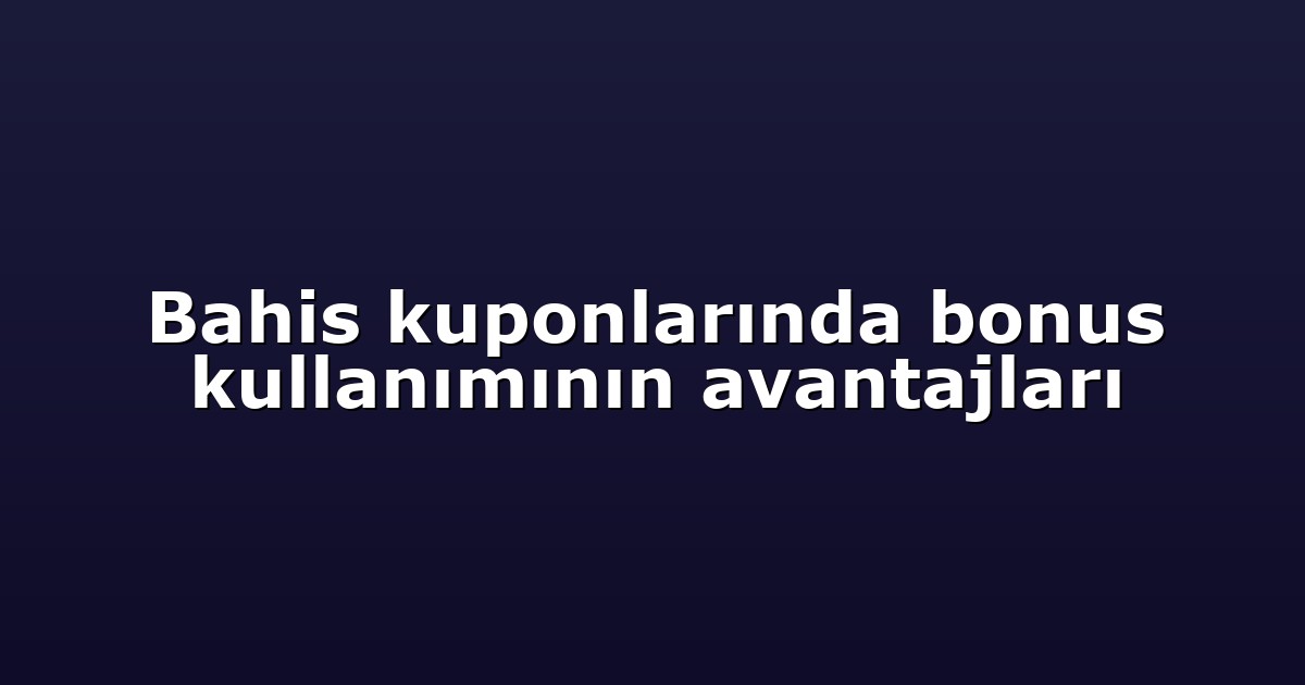 Bahis kuponlarında bonus kullanımının avantajları