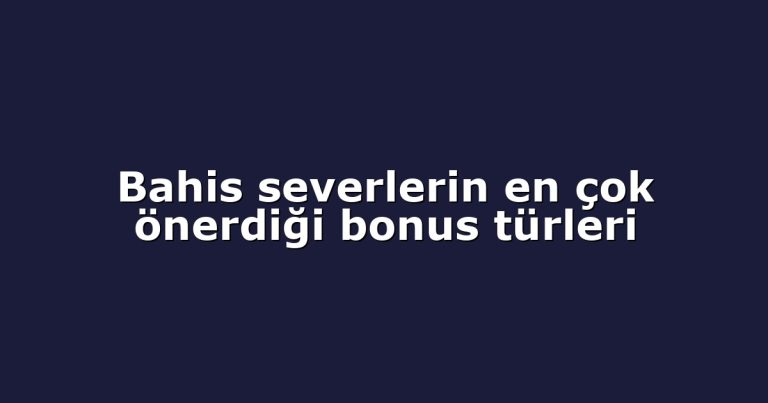 Bahis severlerin en çok önerdiği bonus türleri