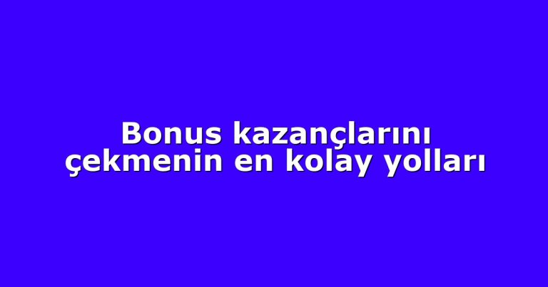 Bonus kazançlarını çekmenin en kolay yolları