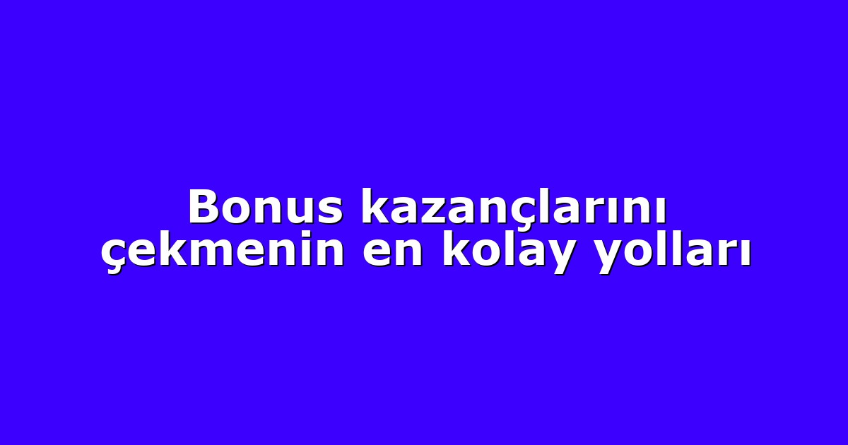 Bonus kazançlarını çekmenin en kolay yolları