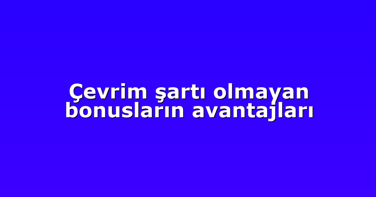 Çevrim şartı olmayan bonusların avantajları