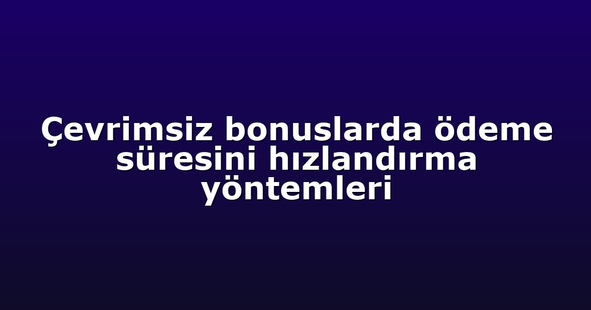 Çevrimsiz bonuslarda ödeme süresini hızlandırma yöntemleri