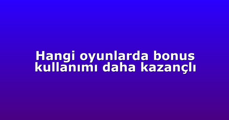 Hangi oyunlarda bonus kullanımı daha kazançlı