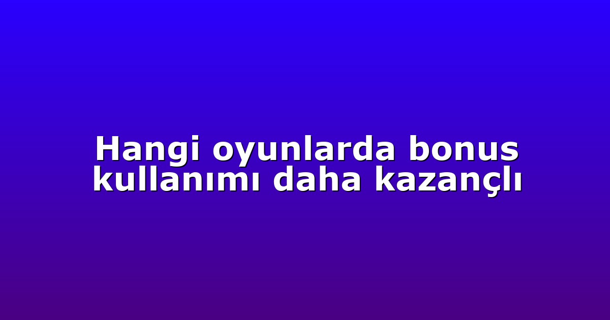 Hangi oyunlarda bonus kullanımı daha kazançlı