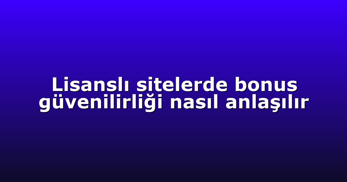 Lisanslı sitelerde bonus güvenilirliği nasıl anlaşılır