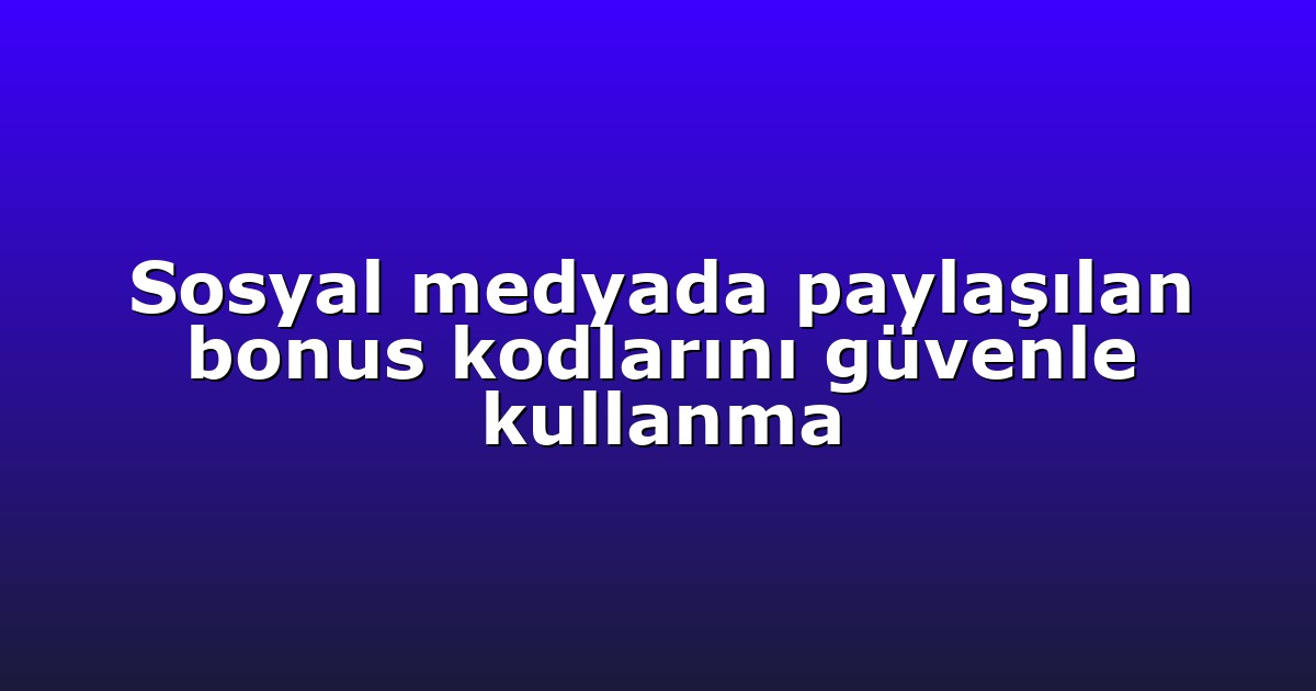 Sosyal medyada paylaşılan bonus kodlarını güvenle kullanma