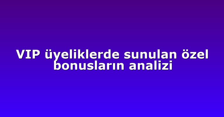 VIP üyeliklerde sunulan özel bonusların analizi