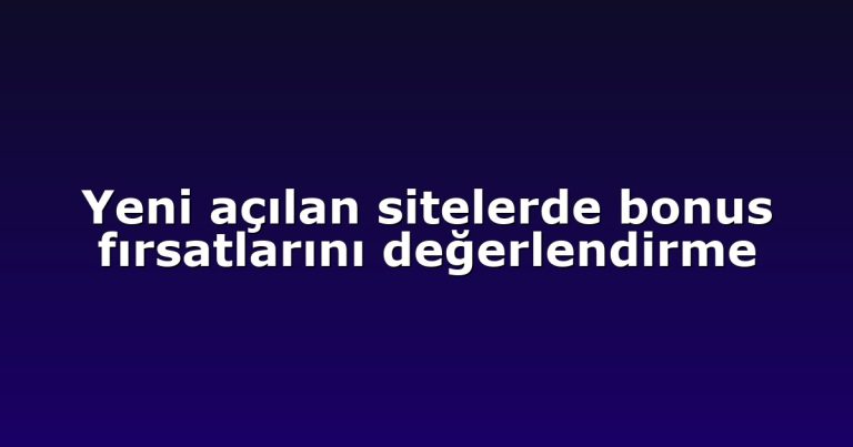 Yeni açılan sitelerde bonus fırsatlarını değerlendirme